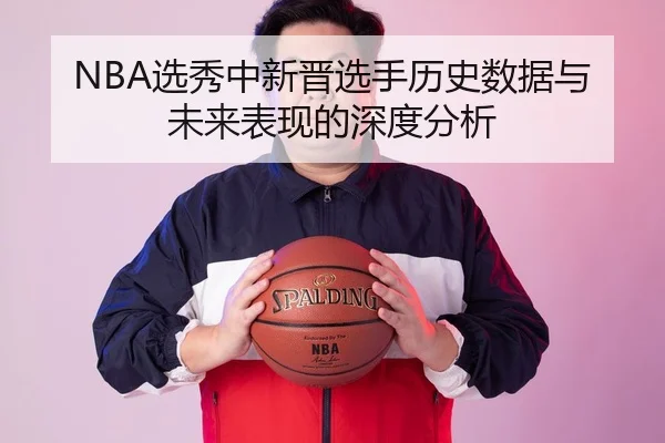 NBA选秀中新晋选手历史数据与未来表现的深度分析