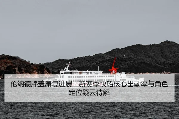伦纳德膝盖康复进展：新赛季快船核心出勤率与角色定位疑云待解