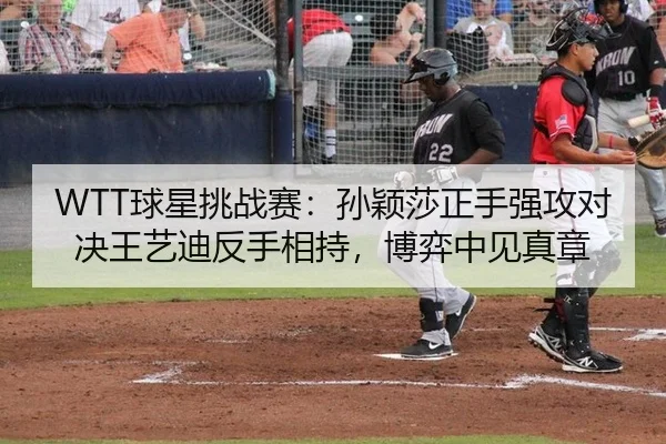WTT球星挑战赛：孙颖莎正手强攻对决王艺迪反手相持，博弈中见真章