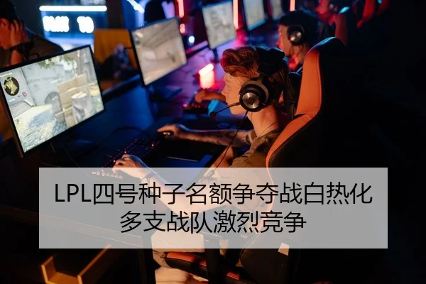 LPL四号种子名额争夺战白热化 多支战队激烈竞争