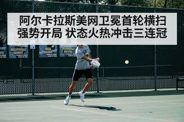 阿尔卡拉斯美网卫冕首轮横扫强势开局 状态火热冲击三连冠