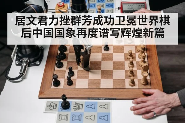 居文君力挫群芳成功卫冕世界棋后中国国象再度谱写辉煌新篇