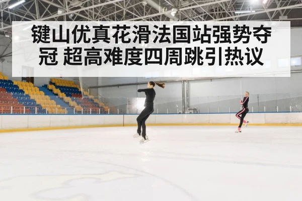 键山优真花滑法国站强势夺冠 超高难度四周跳引热议